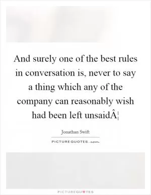 And surely one of the best rules in conversation is, never to say a thing which any of the company can reasonably wish had been left unsaidÂ¦ Picture Quote #1