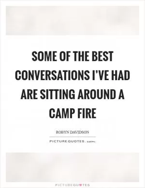 Some of the best conversations I’ve had are sitting around a camp fire Picture Quote #1