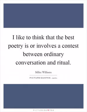 I like to think that the best poetry is or involves a contest between ordinary conversation and ritual Picture Quote #1