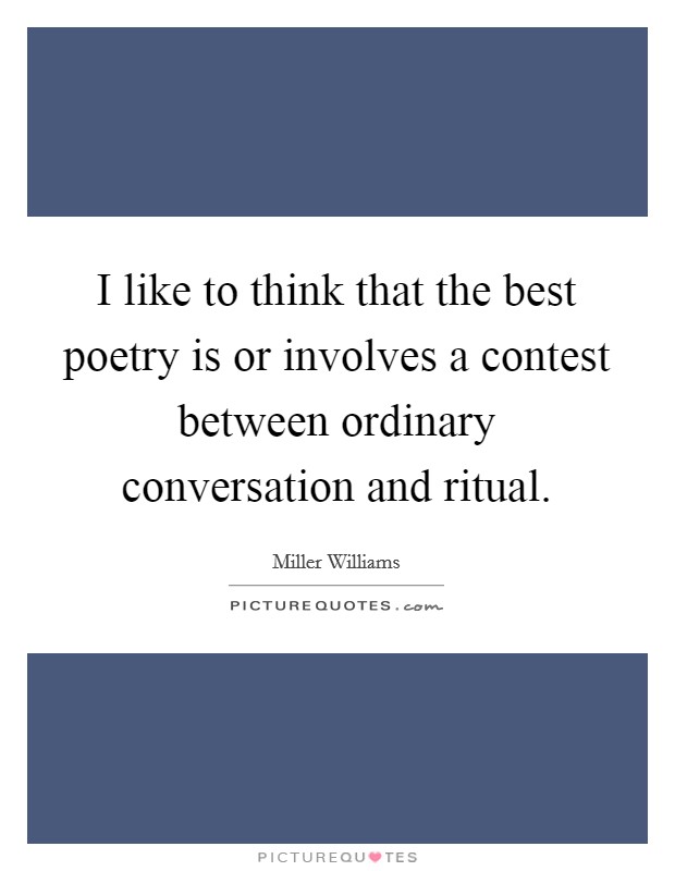 I like to think that the best poetry is or involves a contest between ordinary conversation and ritual. Picture Quote #1