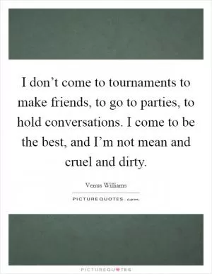I don’t come to tournaments to make friends, to go to parties, to hold conversations. I come to be the best, and I’m not mean and cruel and dirty Picture Quote #1