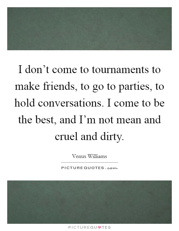 I don't come to tournaments to make friends, to go to parties, to hold conversations. I come to be the best, and I'm not mean and cruel and dirty. Picture Quote #1