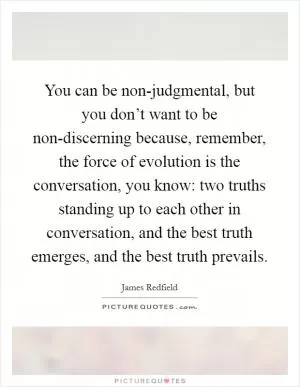You can be non-judgmental, but you don’t want to be non-discerning because, remember, the force of evolution is the conversation, you know: two truths standing up to each other in conversation, and the best truth emerges, and the best truth prevails Picture Quote #1