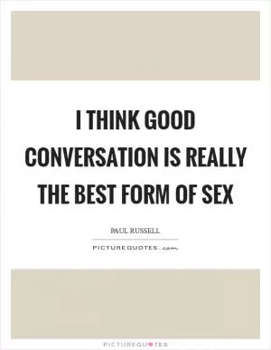 I think good conversation is really the best form of sex Picture Quote #1