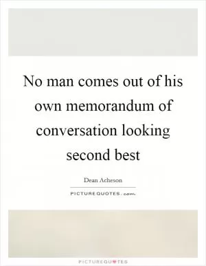 No man comes out of his own memorandum of conversation looking second best Picture Quote #1
