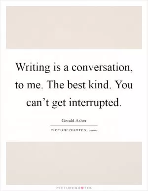 Writing is a conversation, to me. The best kind. You can’t get interrupted Picture Quote #1