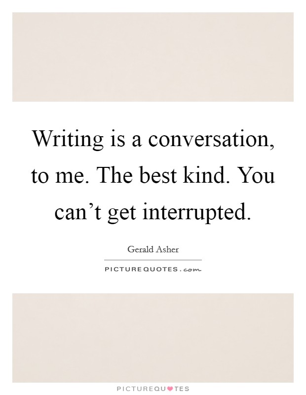 Writing is a conversation, to me. The best kind. You can't get interrupted. Picture Quote #1