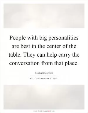 People with big personalities are best in the center of the table. They can help carry the conversation from that place Picture Quote #1
