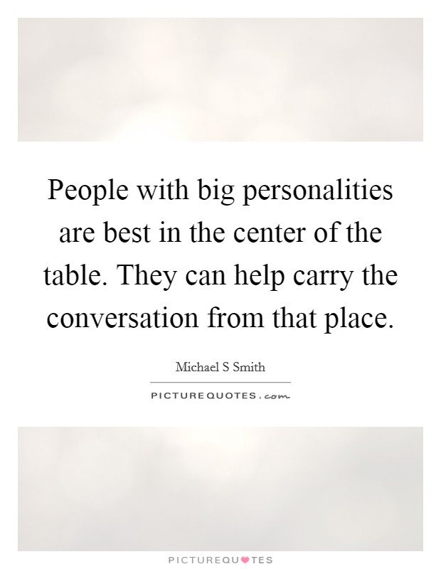 People with big personalities are best in the center of the table. They can help carry the conversation from that place. Picture Quote #1