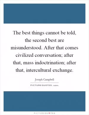 The best things cannot be told, the second best are misunderstood. After that comes civilized conversation; after that, mass indoctrination; after that, intercultural exchange Picture Quote #1