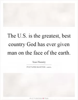 The U.S. is the greatest, best country God has ever given man on the face of the earth Picture Quote #1