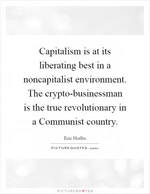 Capitalism is at its liberating best in a noncapitalist environment. The crypto-businessman is the true revolutionary in a Communist country Picture Quote #1