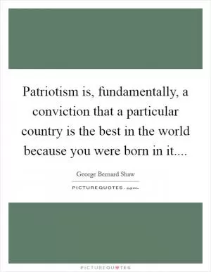 Patriotism is, fundamentally, a conviction that a particular country is the best in the world because you were born in it Picture Quote #1