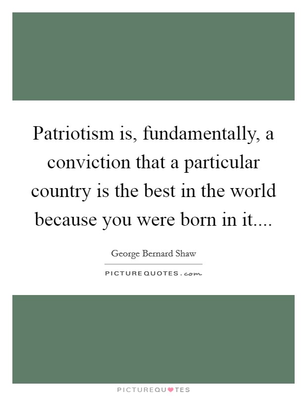 Patriotism is, fundamentally, a conviction that a particular country is the best in the world because you were born in it.... Picture Quote #1