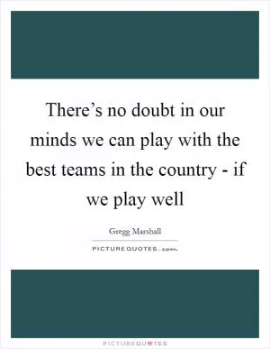 There’s no doubt in our minds we can play with the best teams in the country - if we play well Picture Quote #1