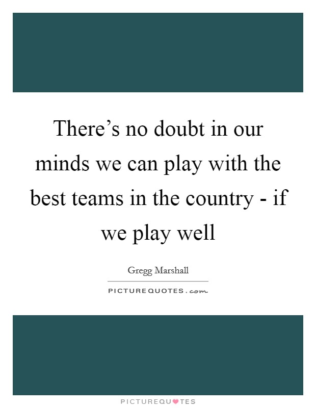 There's no doubt in our minds we can play with the best teams in the country - if we play well Picture Quote #1