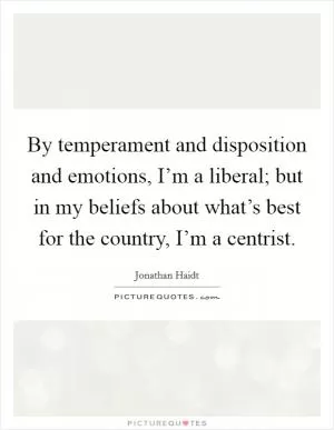 By temperament and disposition and emotions, I’m a liberal; but in my beliefs about what’s best for the country, I’m a centrist Picture Quote #1