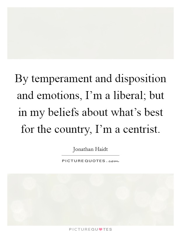 By temperament and disposition and emotions, I'm a liberal; but in my beliefs about what's best for the country, I'm a centrist. Picture Quote #1