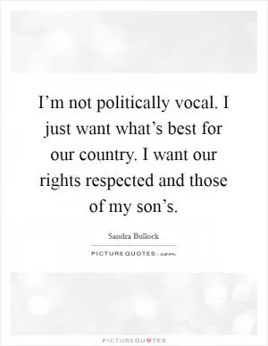 I’m not politically vocal. I just want what’s best for our country. I want our rights respected and those of my son’s Picture Quote #1