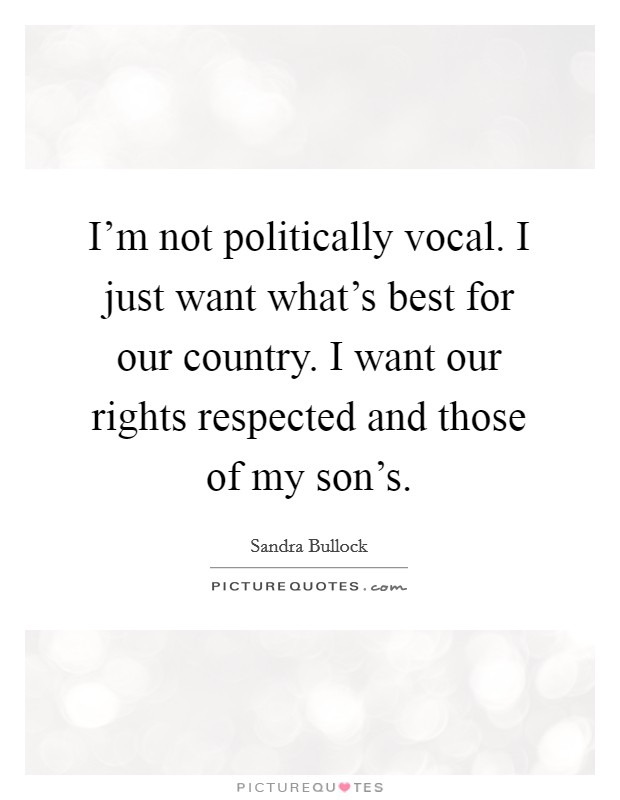 I'm not politically vocal. I just want what's best for our country. I want our rights respected and those of my son's. Picture Quote #1