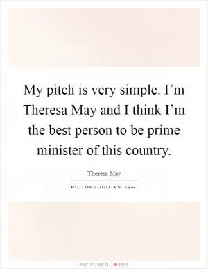 My pitch is very simple. I’m Theresa May and I think I’m the best person to be prime minister of this country Picture Quote #1