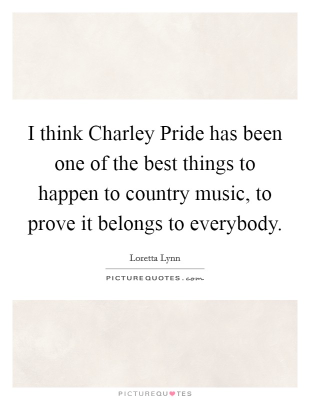 I think Charley Pride has been one of the best things to happen to country music, to prove it belongs to everybody. Picture Quote #1