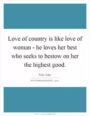Love of country is like love of woman - he loves her best who seeks to bestow on her the highest good Picture Quote #1