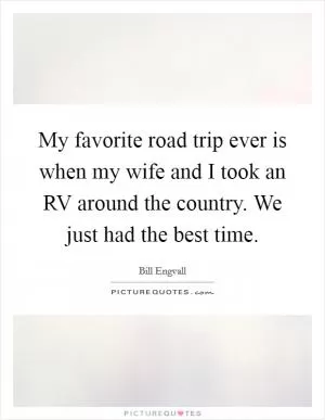 My favorite road trip ever is when my wife and I took an RV around the country. We just had the best time Picture Quote #1