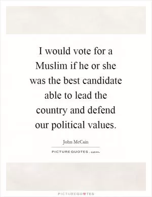 I would vote for a Muslim if he or she was the best candidate able to lead the country and defend our political values Picture Quote #1