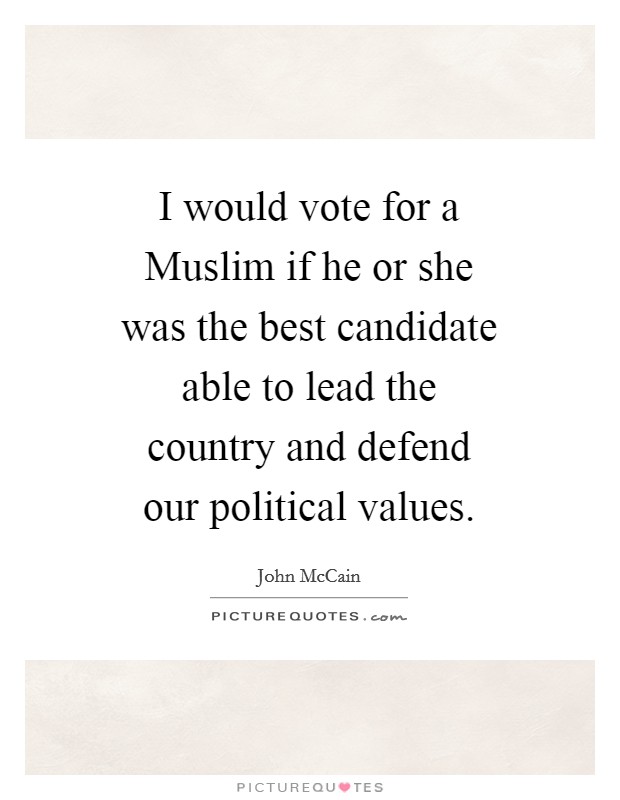 I would vote for a Muslim if he or she was the best candidate able to lead the country and defend our political values. Picture Quote #1