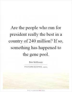 Are the people who run for president really the best in a country of 240 million? If so, something has happened to the gene pool Picture Quote #1