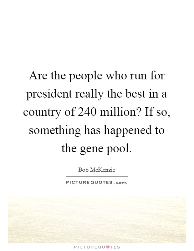 Are the people who run for president really the best in a country of 240 million? If so, something has happened to the gene pool. Picture Quote #1