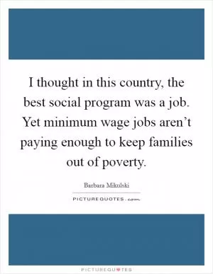 I thought in this country, the best social program was a job. Yet minimum wage jobs aren’t paying enough to keep families out of poverty Picture Quote #1