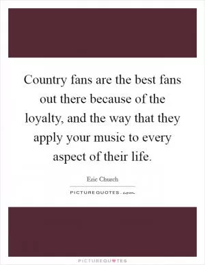 Country fans are the best fans out there because of the loyalty, and the way that they apply your music to every aspect of their life Picture Quote #1