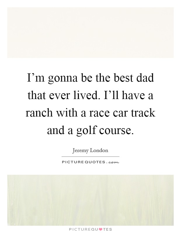 I'm gonna be the best dad that ever lived. I'll have a ranch with a race car track and a golf course. Picture Quote #1