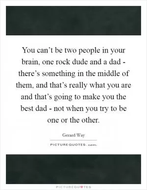 You can’t be two people in your brain, one rock dude and a dad - there’s something in the middle of them, and that’s really what you are and that’s going to make you the best dad - not when you try to be one or the other Picture Quote #1