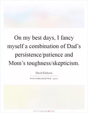 On my best days, I fancy myself a combination of Dad’s persistence/patience and Mom’s toughness/skepticism Picture Quote #1