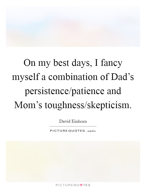 On my best days, I fancy myself a combination of Dad's persistence/patience and Mom's toughness/skepticism. Picture Quote #1