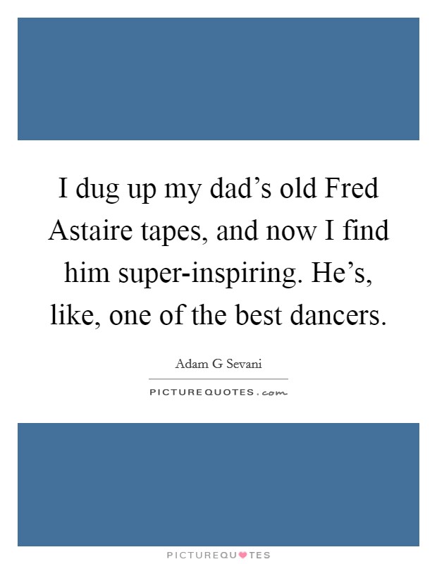 I dug up my dad's old Fred Astaire tapes, and now I find him super-inspiring. He's, like, one of the best dancers. Picture Quote #1