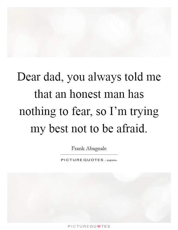 Dear dad, you always told me that an honest man has nothing to fear, so I'm trying my best not to be afraid. Picture Quote #1