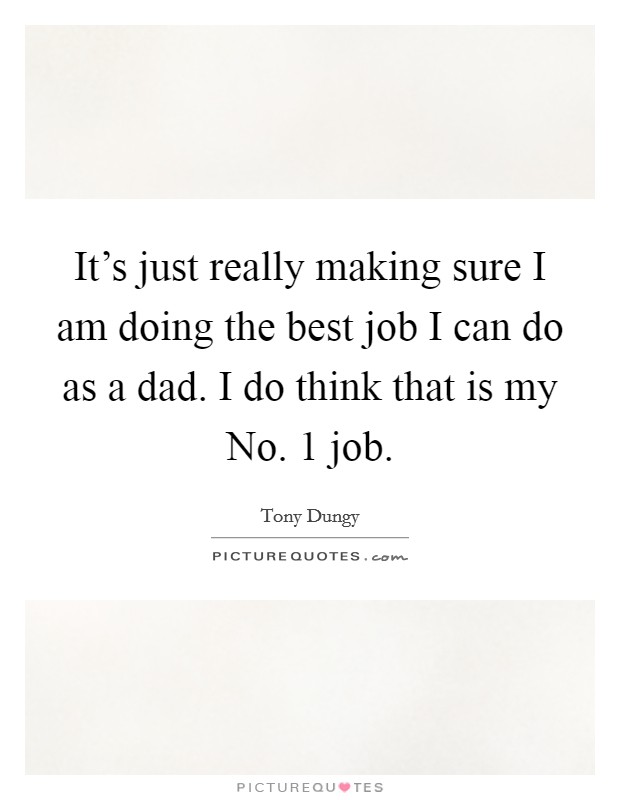It's just really making sure I am doing the best job I can do as a dad. I do think that is my No. 1 job. Picture Quote #1