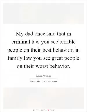 My dad once said that in criminal law you see terrible people on their best behavior; in family law you see great people on their worst behavior Picture Quote #1