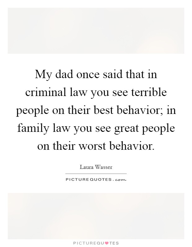 My dad once said that in criminal law you see terrible people on their best behavior; in family law you see great people on their worst behavior. Picture Quote #1