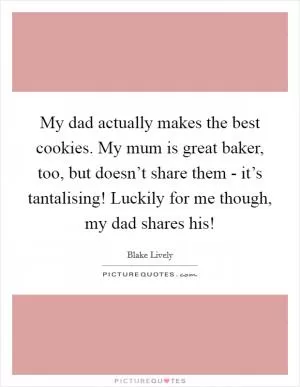 My dad actually makes the best cookies. My mum is great baker, too, but doesn’t share them - it’s tantalising! Luckily for me though, my dad shares his! Picture Quote #1