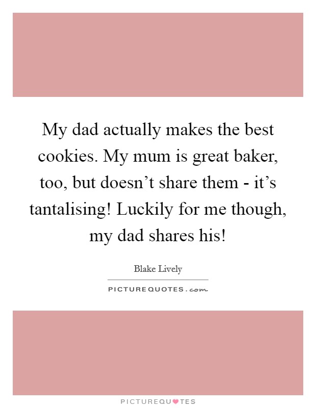 My dad actually makes the best cookies. My mum is great baker, too, but doesn't share them - it's tantalising! Luckily for me though, my dad shares his! Picture Quote #1