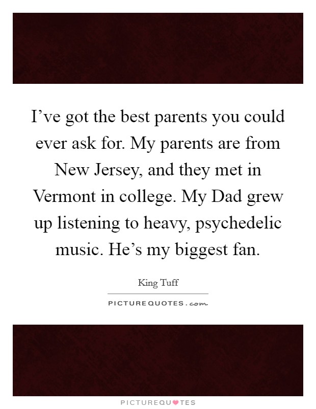 I've got the best parents you could ever ask for. My parents are from New Jersey, and they met in Vermont in college. My Dad grew up listening to heavy, psychedelic music. He's my biggest fan. Picture Quote #1