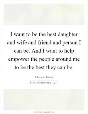 I want to be the best daughter and wife and friend and person I can be. And I want to help empower the people around me to be the best they can be Picture Quote #1