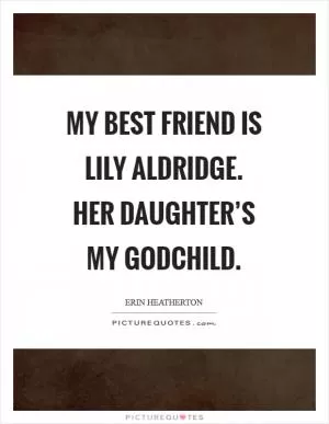 My best friend is Lily Aldridge. Her daughter’s my godchild Picture Quote #1