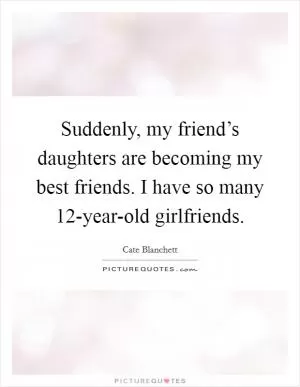 Suddenly, my friend’s daughters are becoming my best friends. I have so many 12-year-old girlfriends Picture Quote #1