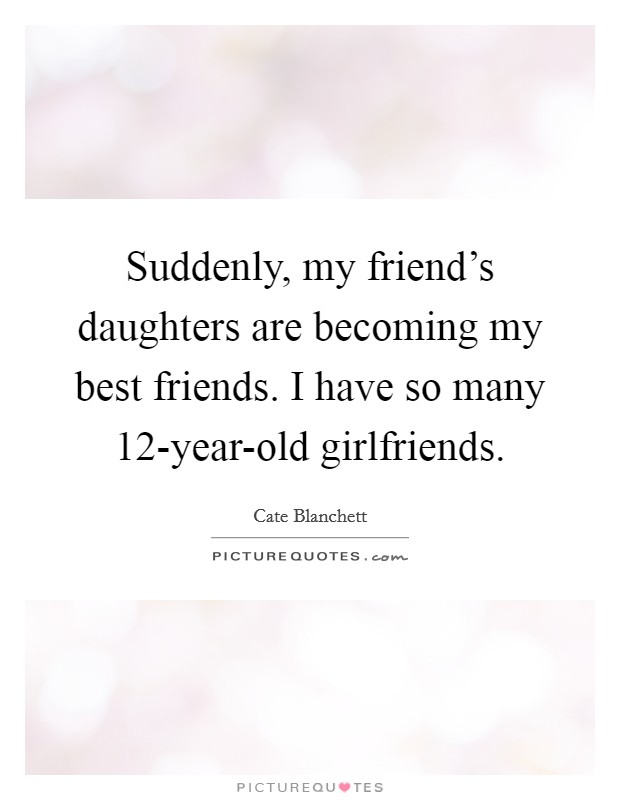 Suddenly, my friend's daughters are becoming my best friends. I have so many 12-year-old girlfriends. Picture Quote #1